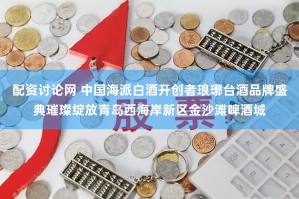 配资讨论网 中国海派白酒开创者琅琊台酒品牌盛典璀璨绽放青岛西海岸新区金沙滩啤酒城