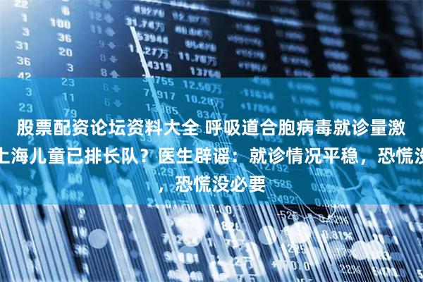 股票配资论坛资料大全 呼吸道合胞病毒就诊量激增？上海儿童已排长队？医生辟谣：就诊情况平稳，恐慌没必要