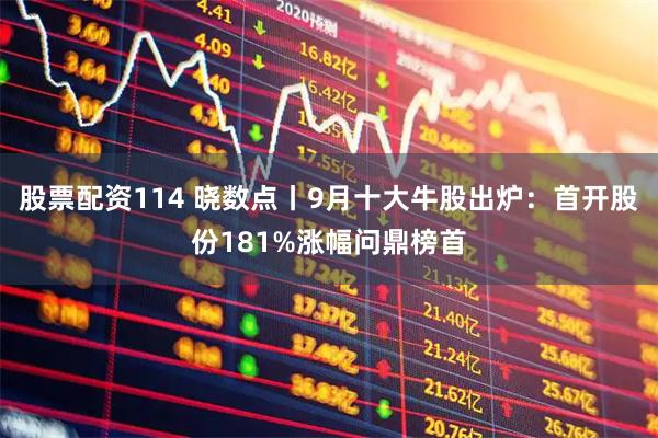 股票配资114 晓数点丨9月十大牛股出炉：首开股份181%涨幅问鼎榜首