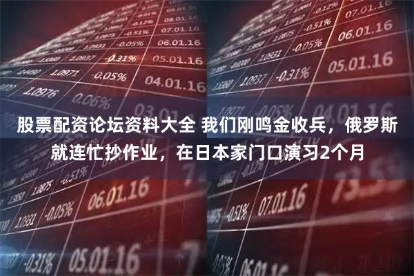 股票配资论坛资料大全 我们刚鸣金收兵，俄罗斯就连忙抄作业，在日本家门口演习2个月
