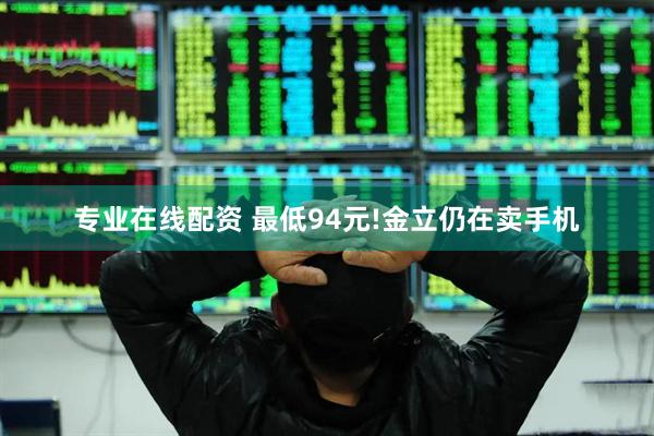 专业在线配资 最低94元!金立仍在卖手机