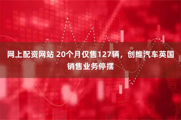 网上配资网站 20个月仅售127辆，创维汽车英国销售业务停摆