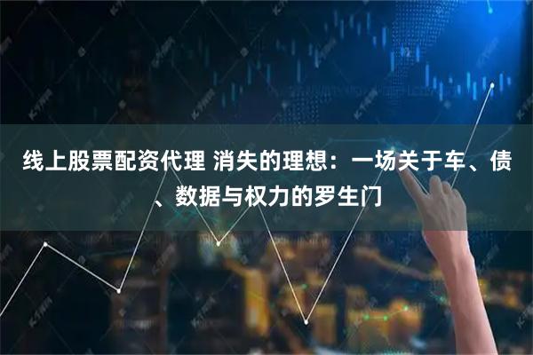 线上股票配资代理 消失的理想：一场关于车、债、数据与权力的罗生门