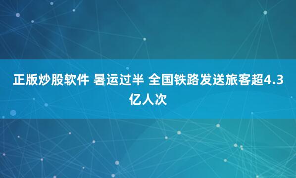 正版炒股软件 暑运过半 全国铁路发送旅客超4.3亿人次