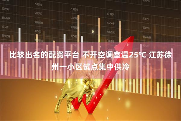 比较出名的配资平台 不开空调室温25℃ 江苏徐州一小区试点集中供冷