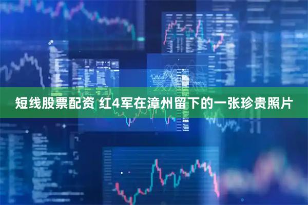 短线股票配资 红4军在漳州留下的一张珍贵照片